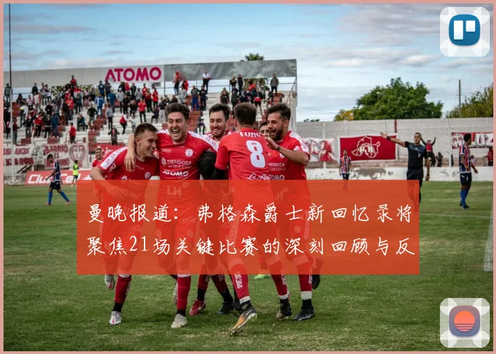 曼晚报道：弗格森爵士新回忆录将聚焦21场关键比赛的深刻回顾与反思