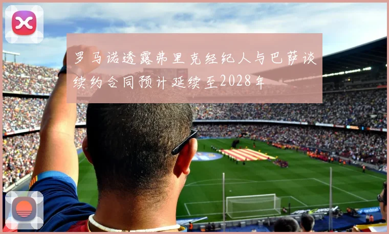 罗马诺透露弗里克经纪人与巴萨谈续约合同预计延续至2028年