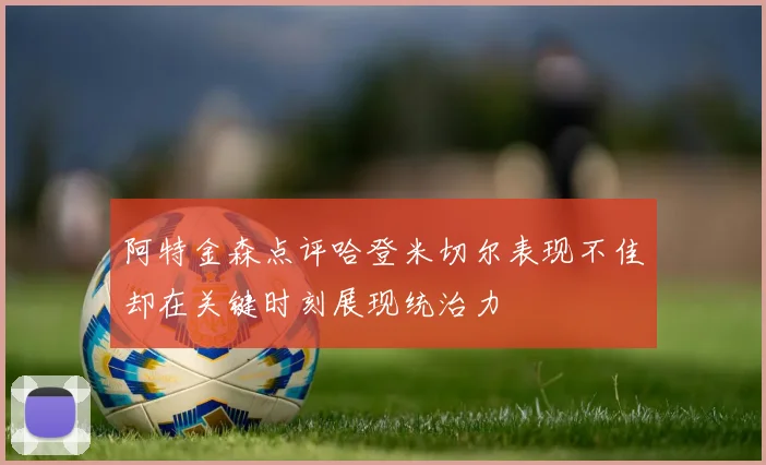 阿特金森点评哈登米切尔表现不佳却在关键时刻展现统治力