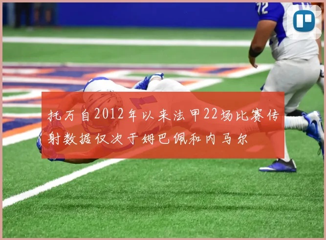 托万自2012年以来法甲22场比赛传射数据仅次于姆巴佩和内马尔