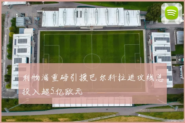 利物浦重磅引援巴尔科拉进攻线总投入超5亿欧元