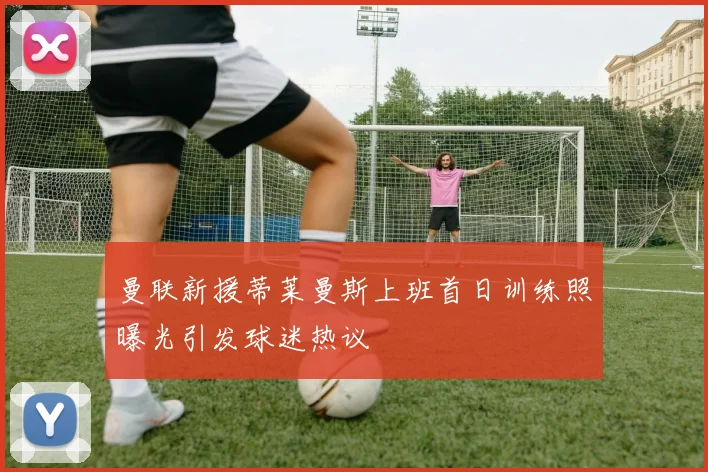 曼联新援蒂莱曼斯上班首日训练照曝光引发球迷热议