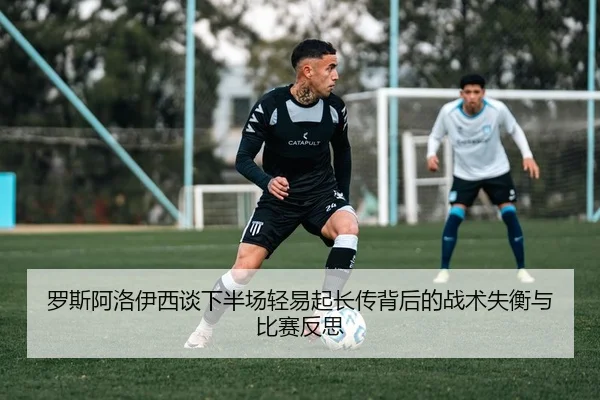 罗斯阿洛伊西谈下半场轻易起长传背后的战术失衡与比赛反思