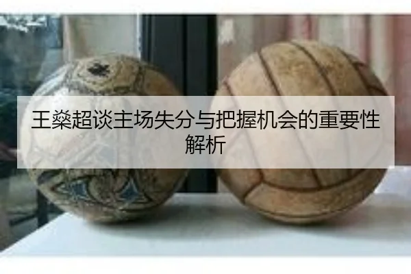 王燊超谈主场失分与把握机会的重要性解析
