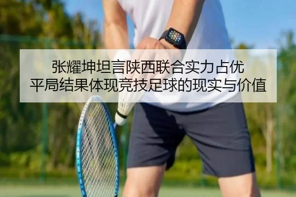 张耀坤坦言陕西联合实力占优 平局结果体现竞技足球的现实与价值